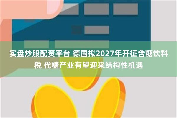 实盘炒股配资平台 德国拟2027年开征含糖饮料税 代糖产业有望迎来结构性机遇