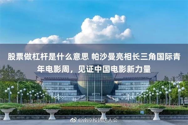 股票做杠杆是什么意思 帕沙曼亮相长三角国际青年电影周，见证中国电影新力量