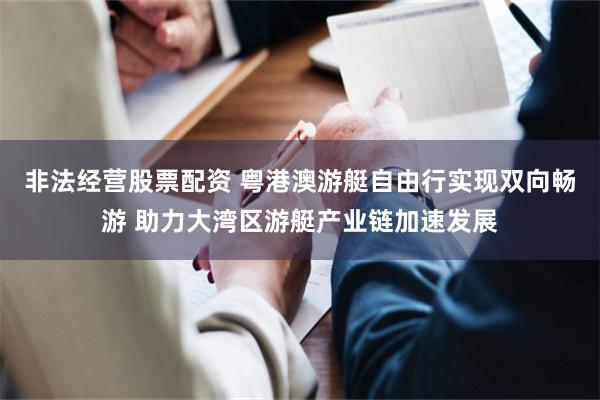 非法经营股票配资 粤港澳游艇自由行实现双向畅游 助力大湾区游艇产业链加速发展