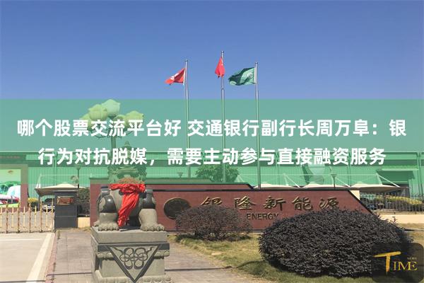哪个股票交流平台好 交通银行副行长周万阜：银行为对抗脱媒，需要主动参与直接融资服务