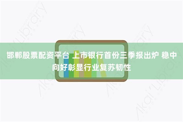 邯郸股票配资平台 上市银行首份三季报出炉 稳中向好彰显行业复苏韧性